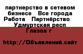 партнерство в сетевом бизнесе - Все города Работа » Партнёрство   . Удмуртская респ.,Глазов г.